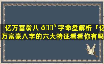 亿万富翁八 🌳 字命盘解析「亿万富豪八字的六大特征看看你有吗」